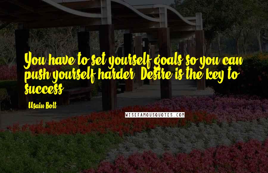 Usain Bolt quotes: You have to set yourself goals so you can push yourself harder. Desire is the key to success.
