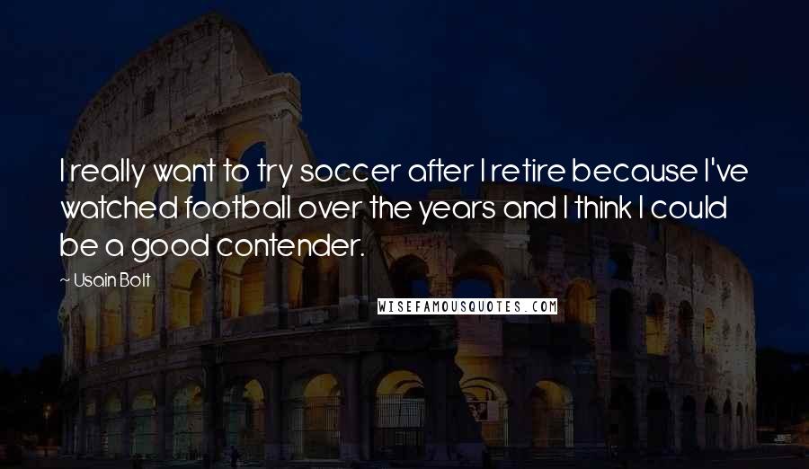 Usain Bolt quotes: I really want to try soccer after I retire because I've watched football over the years and I think I could be a good contender.