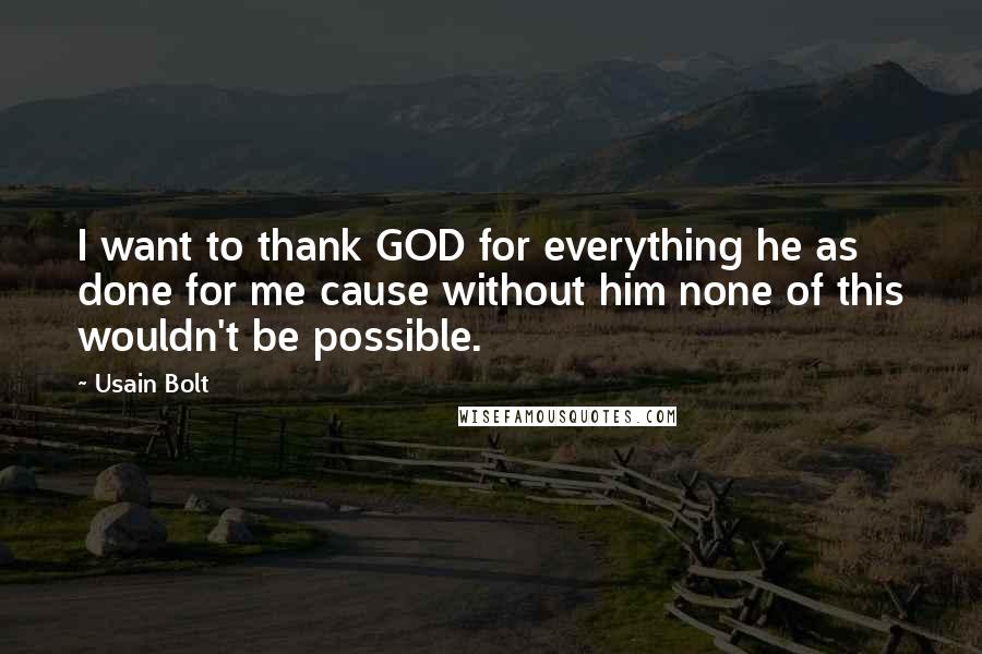 Usain Bolt quotes: I want to thank GOD for everything he as done for me cause without him none of this wouldn't be possible.