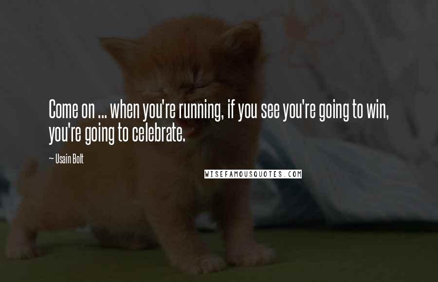 Usain Bolt quotes: Come on ... when you're running, if you see you're going to win, you're going to celebrate.