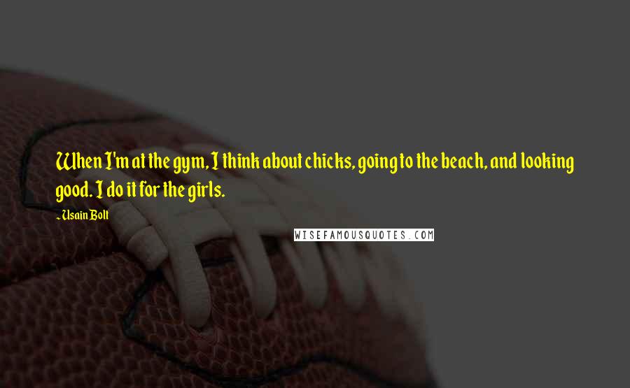 Usain Bolt quotes: When I'm at the gym, I think about chicks, going to the beach, and looking good. I do it for the girls.