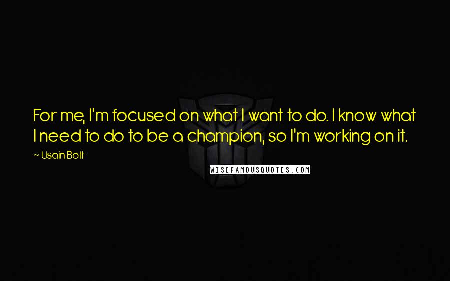 Usain Bolt quotes: For me, I'm focused on what I want to do. I know what I need to do to be a champion, so I'm working on it.