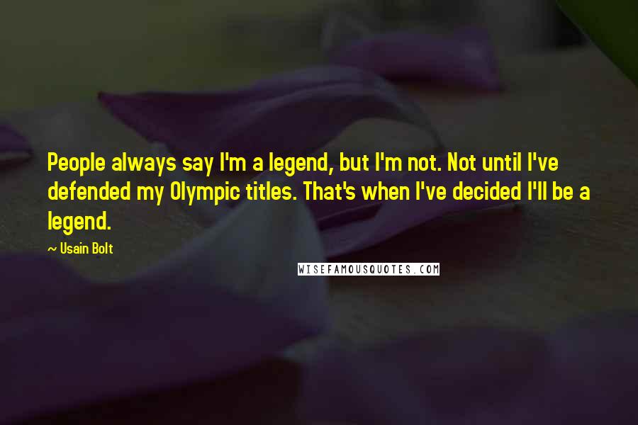 Usain Bolt quotes: People always say I'm a legend, but I'm not. Not until I've defended my Olympic titles. That's when I've decided I'll be a legend.