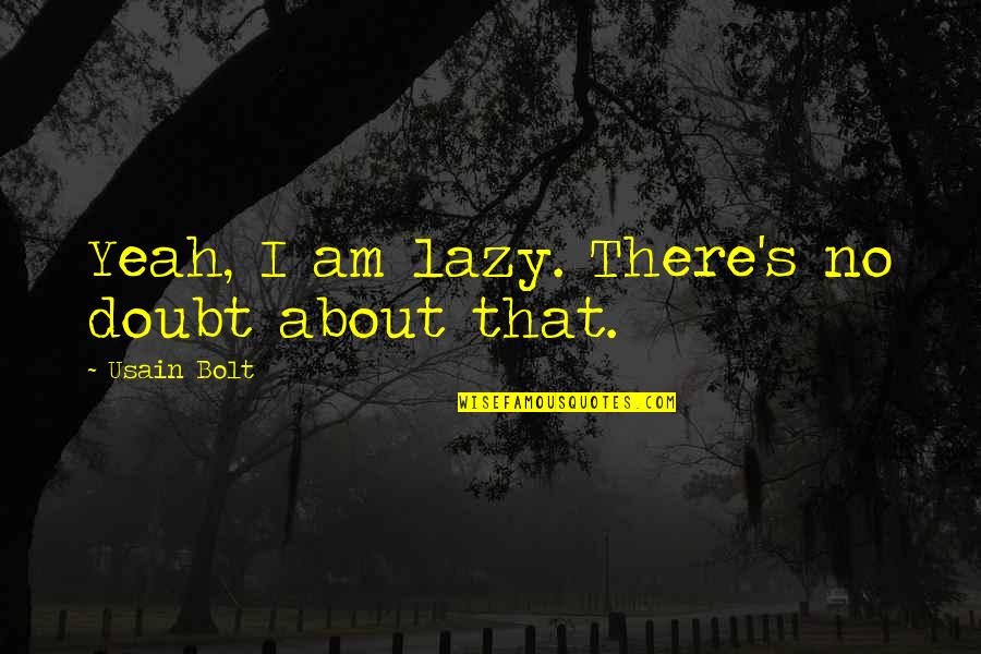 Usain Bolt Quotes By Usain Bolt: Yeah, I am lazy. There's no doubt about Usain Bolt Quotes By Usain Bolt: Yeah, I am lazy. There's no doubt about