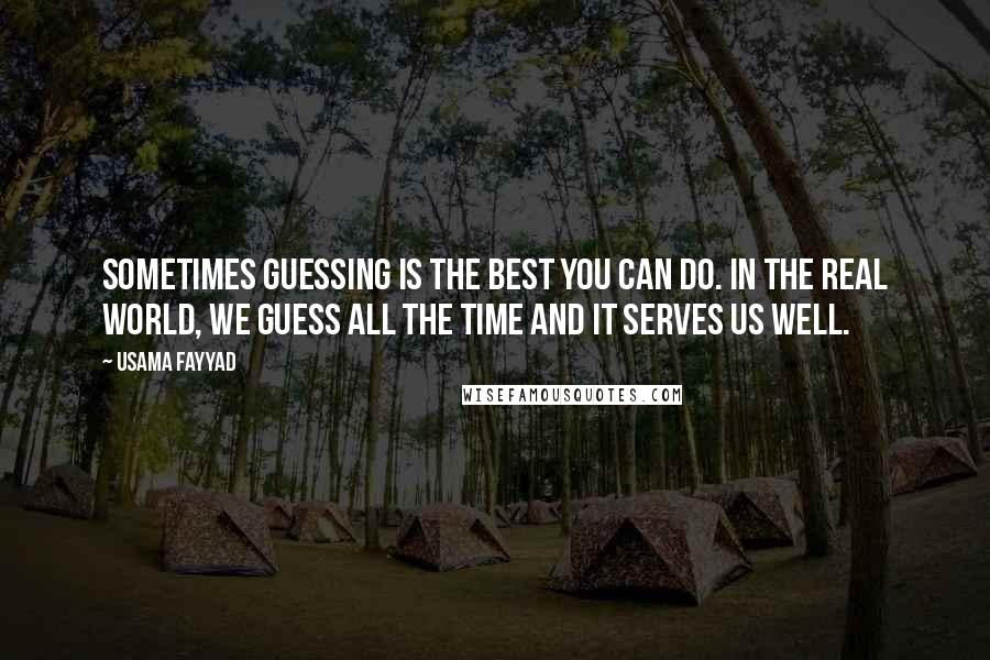 Usama Fayyad quotes: Sometimes guessing is the best you can do. In the real world, we guess all the time and it serves us well.