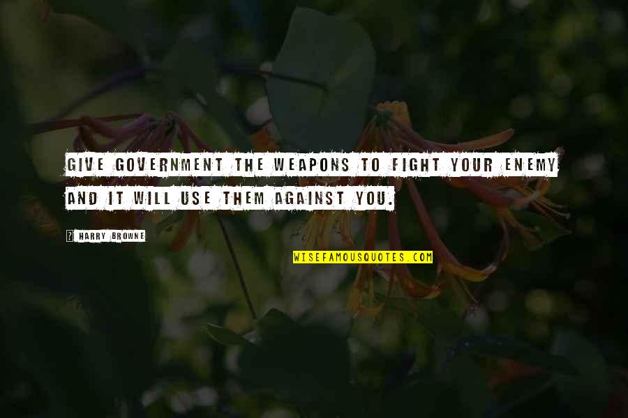 Use Against You Quotes By Harry Browne: Give government the weapons to fight your enemy