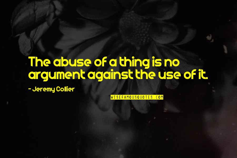 Use And Abuse Quotes By Jeremy Collier: The abuse of a thing is no argument