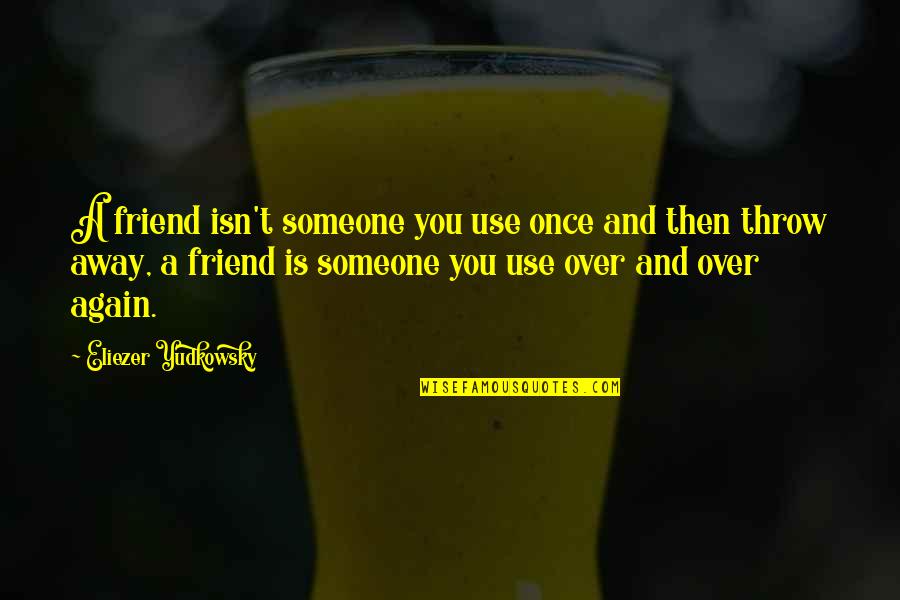 Use And Throw Quotes By Eliezer Yudkowsky: A friend isn't someone you use once and