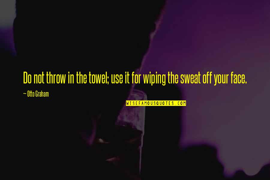 Use And Throw Quotes By Otto Graham: Do not throw in the towel; use it