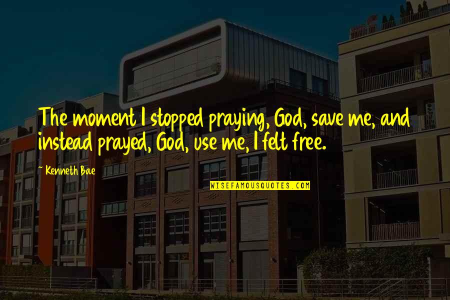 Use Me God Quotes By Kenneth Bae: The moment I stopped praying, God, save me,