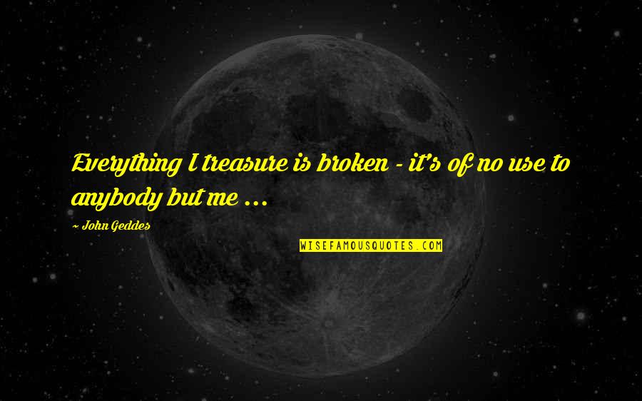 Use Me Quotes By John Geddes: Everything I treasure is broken - it's of
