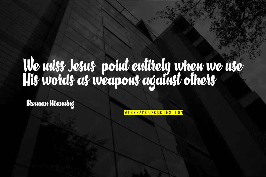 Use Of Weapons Quotes By Brennan Manning: We miss Jesus' point entirely when we use