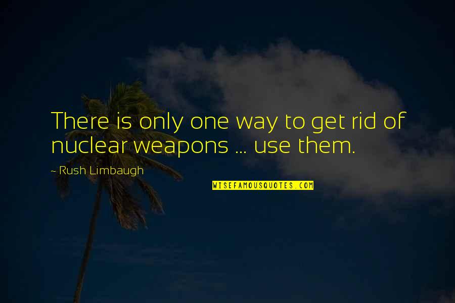 Use Of Weapons Quotes By Rush Limbaugh: There is only one way to get rid
