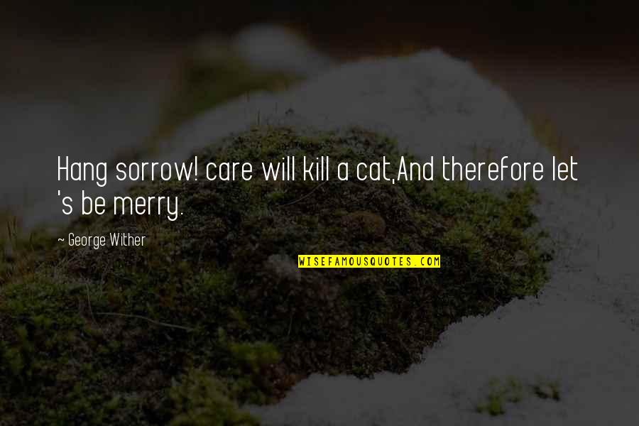 Use Water Wisely Quotes By George Wither: Hang sorrow! care will kill a cat,And therefore