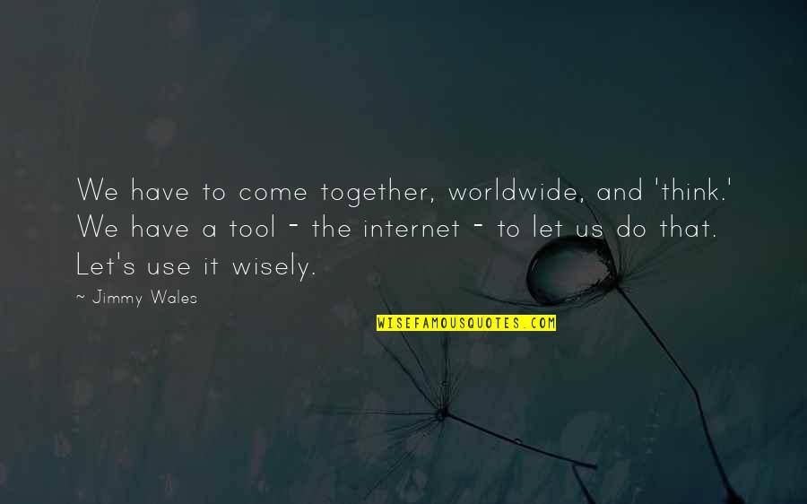Use Wisely Quotes By Jimmy Wales: We have to come together, worldwide, and 'think.'