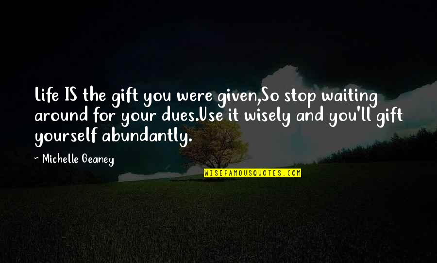 Use Wisely Quotes By Michelle Geaney: Life IS the gift you were given,So stop