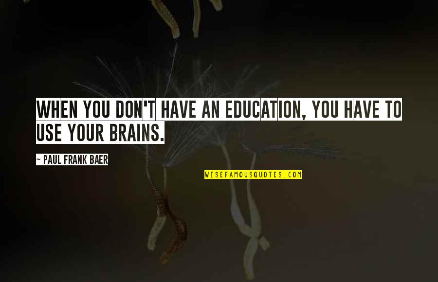 Use Your Brain Quotes By Paul Frank Baer: When you don't have an education, you have