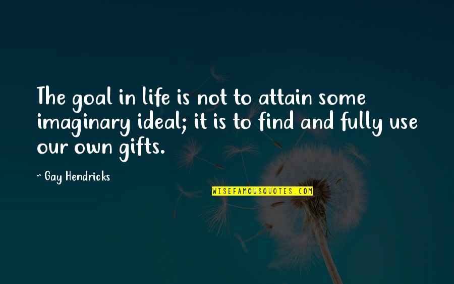 Use Your Gifts Quotes By Gay Hendricks: The goal in life is not to attain Use Your Gifts Quotes By Gay Hendricks: The goal in life is not to attain