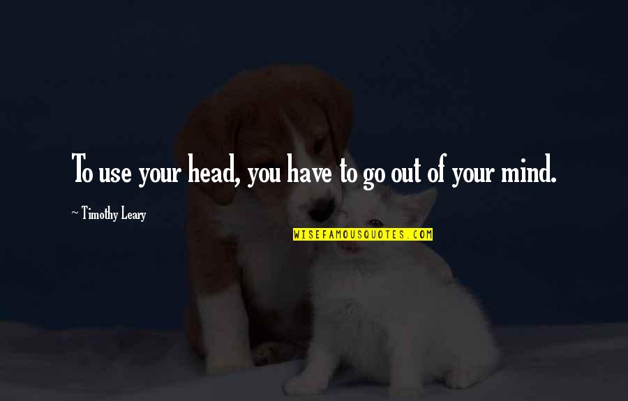 Use Your Head Quotes By Timothy Leary: To use your head, you have to go