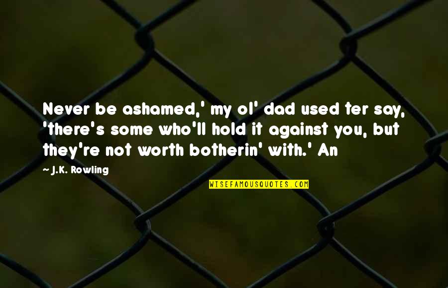 Used Against You Quotes By J.K. Rowling: Never be ashamed,' my ol' dad used ter Used Against You Quotes By J.K. Rowling: Never be ashamed,' my ol' dad used ter