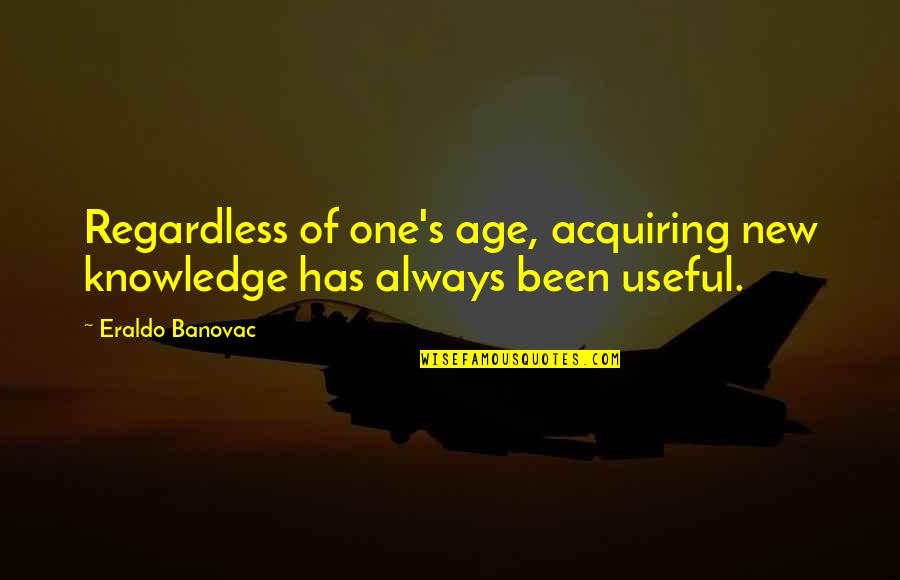 Useful Quotes And Quotes By Eraldo Banovac: Regardless of one's age, acquiring new knowledge has