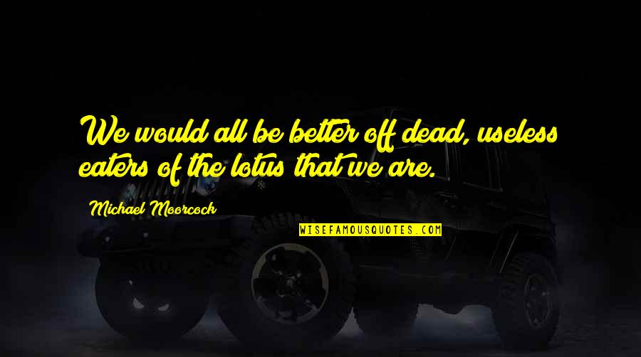 Useless Eaters Quotes By Michael Moorcock: We would all be better off dead, useless Useless Eaters Quotes By Michael Moorcock: We would all be better off dead, useless