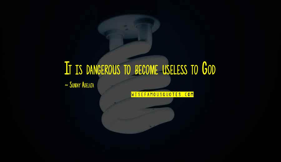 Useless Life Quotes By Sunday Adelaja: It is dangerous to become useless to God Useless Life Quotes By Sunday Adelaja: It is dangerous to become useless to God