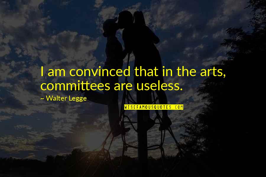 Useless Quotes By Walter Legge: I am convinced that in the arts, committees