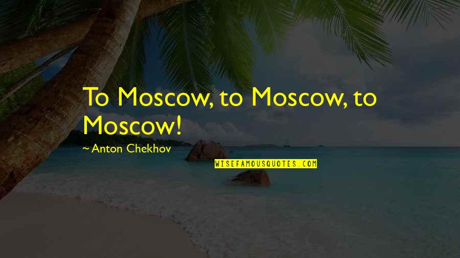 User Generated Content Quotes By Anton Chekhov: To Moscow, to Moscow, to Moscow!
