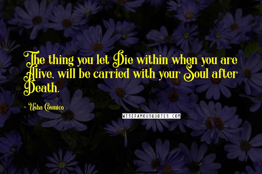 Usha Cosmico quotes: The thing you let Die within when you are Alive, will be carried with your Soul after Death.
