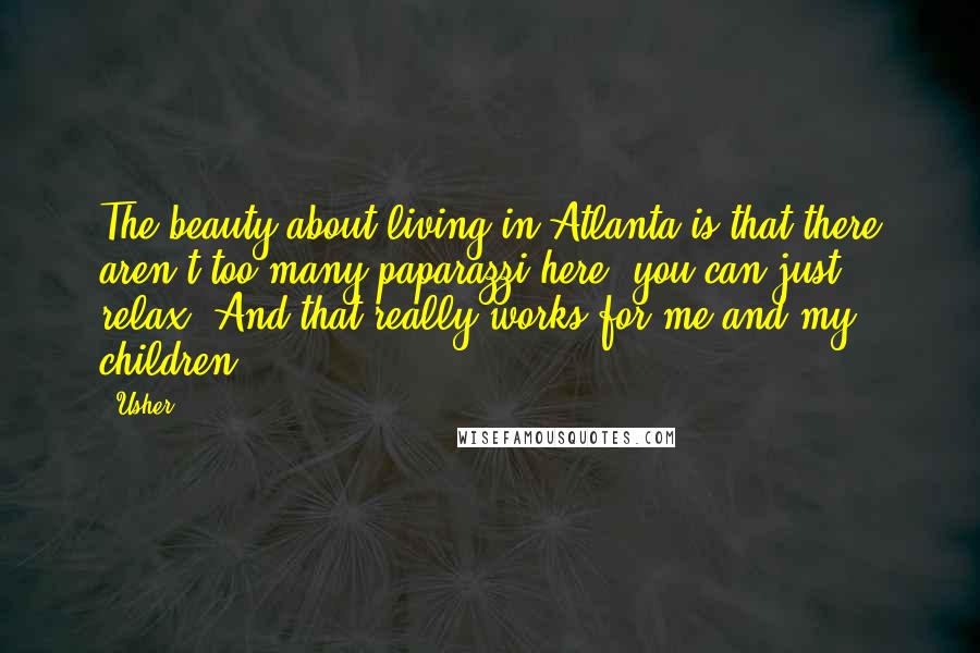 Usher quotes: The beauty about living in Atlanta is that there aren't too many paparazzi here; you can just relax. And that really works for me and my children.