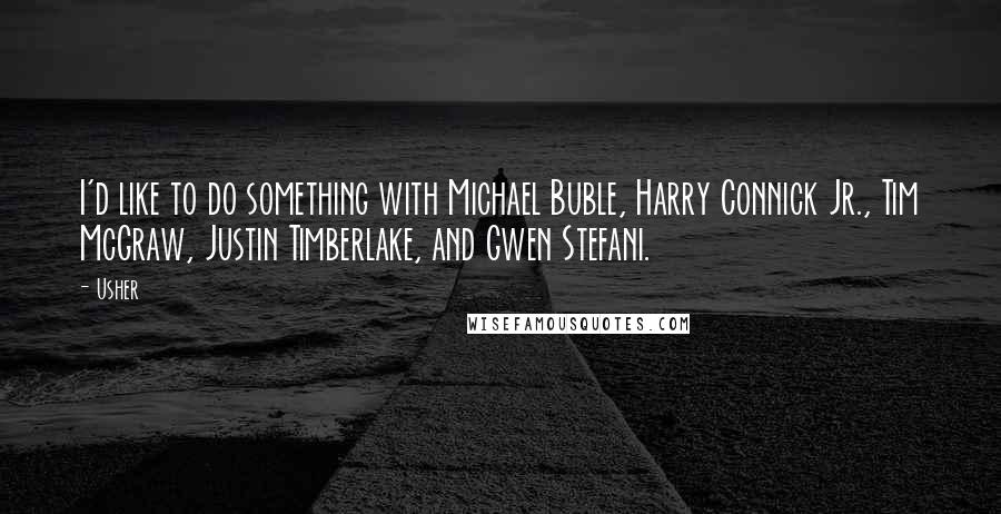 Usher quotes: I'd like to do something with Michael Buble, Harry Connick Jr., Tim McGraw, Justin Timberlake, and Gwen Stefani.