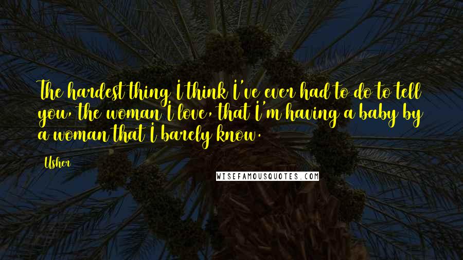 Usher quotes: The hardest thing I think I've ever had to do to tell you, the woman I love, that I'm having a baby by a woman that I barely know.