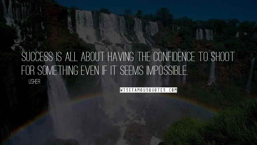 Usher quotes: Success is all about having the confidence to shoot for something even if it seems impossible.