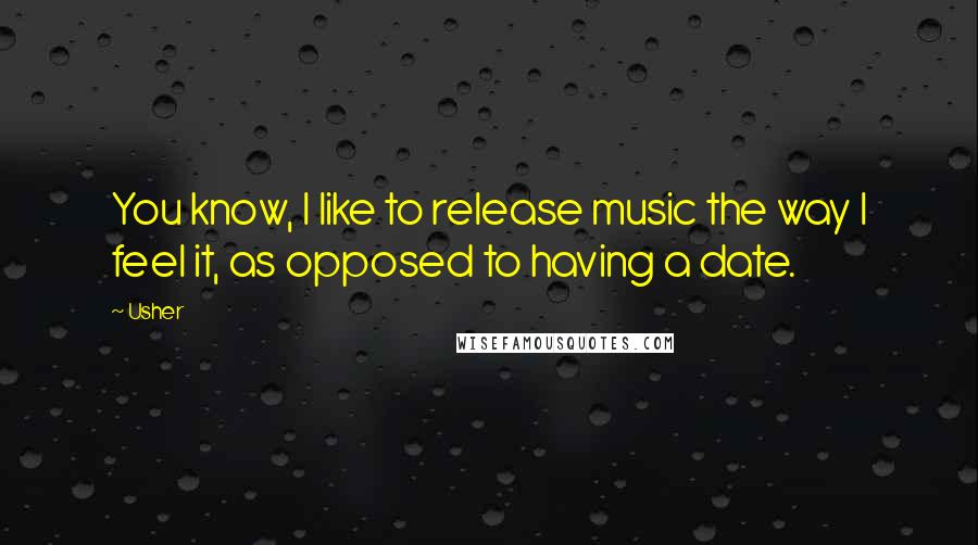 Usher quotes: You know, I like to release music the way I feel it, as opposed to having a date.