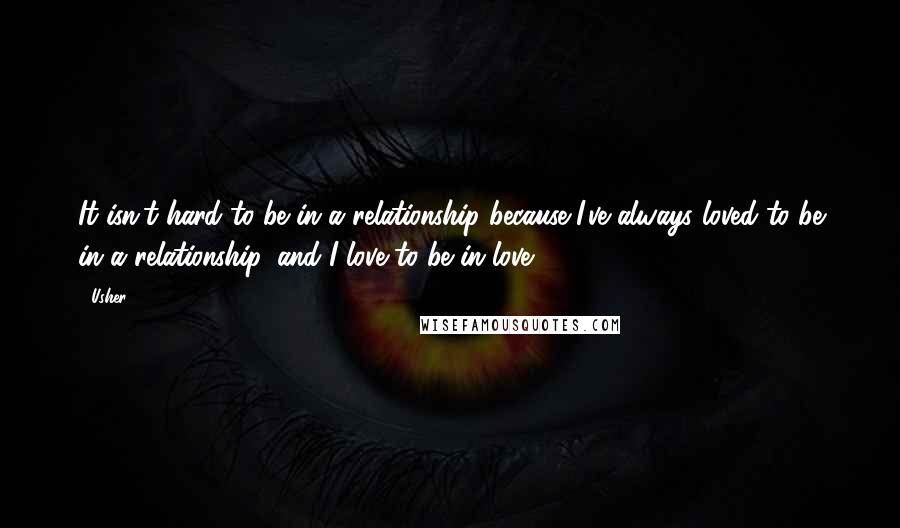 Usher quotes: It isn't hard to be in a relationship because I've always loved to be in a relationship, and I love to be in love.