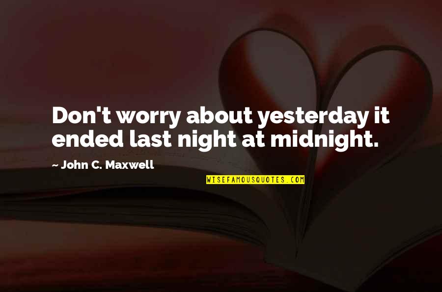 Using Our Brain Quotes By John C. Maxwell: Don't worry about yesterday it ended last night