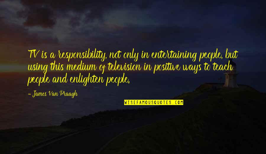 Using People Quotes By James Van Praagh: TV is a responsibility, not only in entertaining