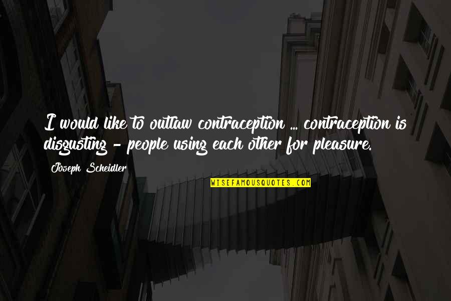 Using People Quotes By Joseph Scheidler: I would like to outlaw contraception ... contraception