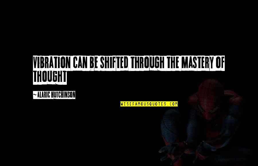 Using People To Get What You Want Quotes By Alaric Hutchinson: Vibration can be shifted through the mastery of