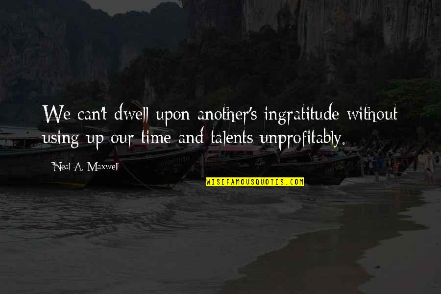 Using Talent Quotes By Neal A. Maxwell: We can't dwell upon another's ingratitude without using