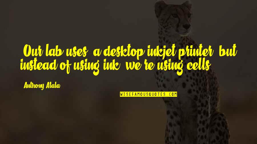 Using Technology Quotes By Anthony Atala: [Our lab uses] a desktop inkjet printer, but