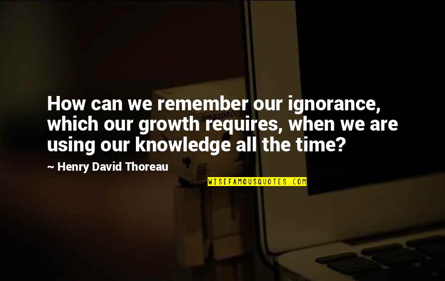 Using Your Time Quotes By Henry David Thoreau: How can we remember our ignorance, which our