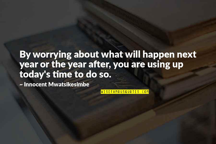 Using Your Time Quotes By Innocent Mwatsikesimbe: By worrying about what will happen next year