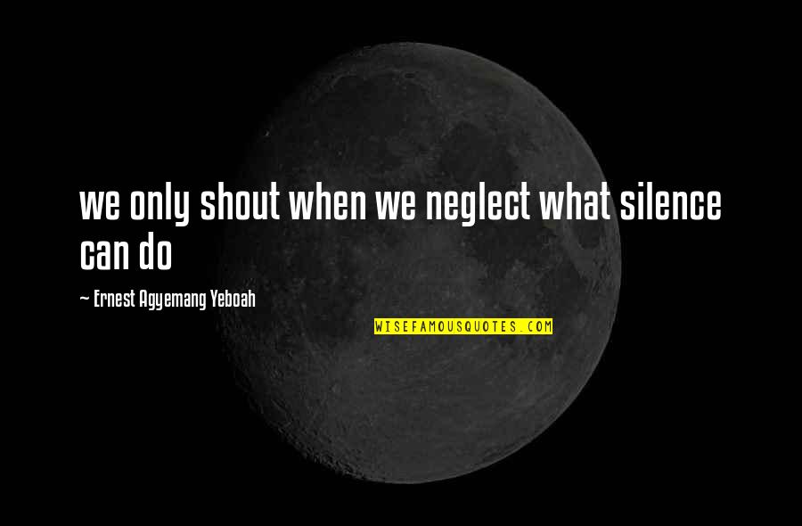 Using Your Words Quotes By Ernest Agyemang Yeboah: we only shout when we neglect what silence Using Your Words Quotes By Ernest Agyemang Yeboah: we only shout when we neglect what silence