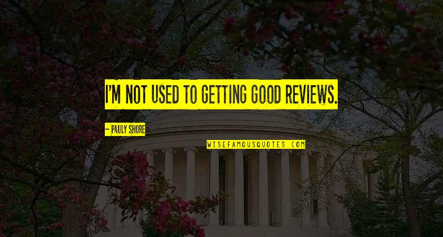 Usins Quotes By Pauly Shore: I'm not used to getting good reviews. Usins Quotes By Pauly Shore: I'm not used to getting good reviews.