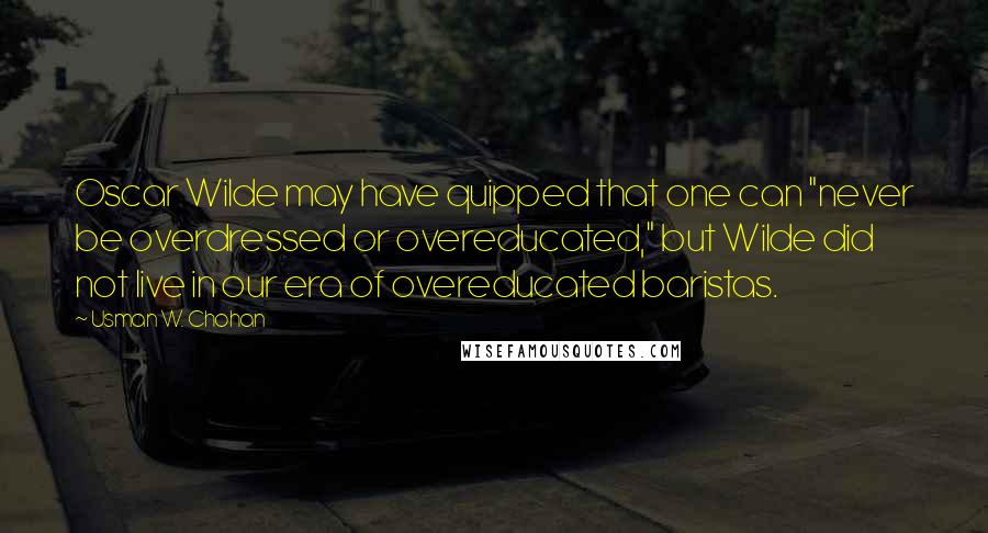 Usman W. Chohan quotes: Oscar Wilde may have quipped that one can "never be overdressed or overeducated," but Wilde did not live in our era of overeducated baristas.