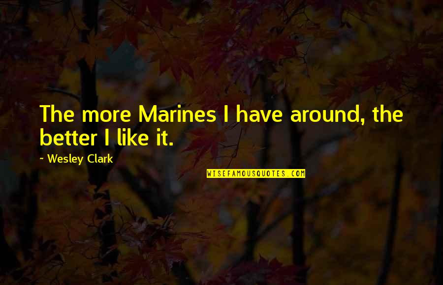 Usmc Marine Quotes By Wesley Clark: The more Marines I have around, the better Usmc Marine Quotes By Wesley Clark: The more Marines I have around, the better