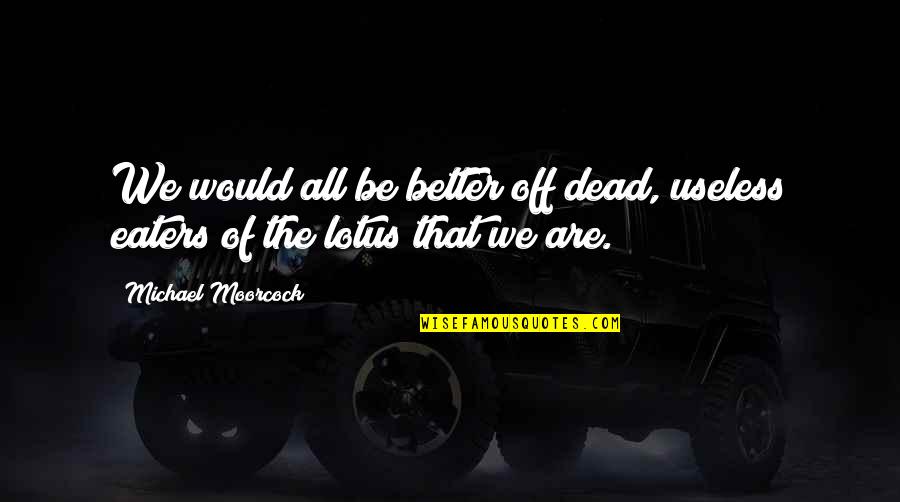 Usmeno Predanje Quotes By Michael Moorcock: We would all be better off dead, useless Usmeno Predanje Quotes By Michael Moorcock: We would all be better off dead, useless