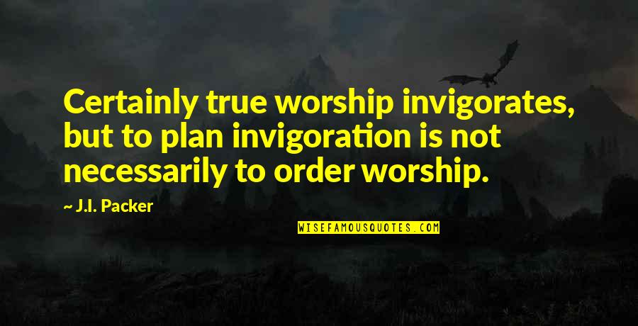 Uss Lyric Quotes By J.I. Packer: Certainly true worship invigorates, but to plan invigoration